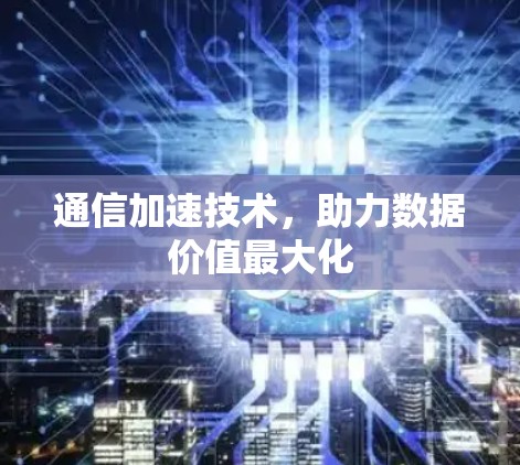通信加速技术,助力数据价值最大化 通信加速技术,助力数据价值最大化