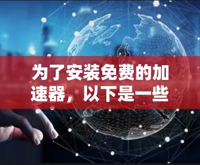为了安装免费的加速器,以下是一些步骤和建议 为了安装免费的加速器,以下是一些步骤和建议