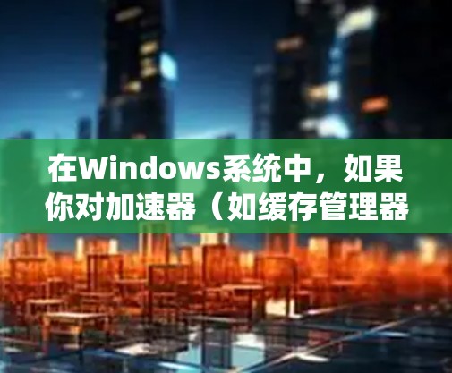 在Windows系统中，如果你对加速器（如缓存管理器）不满意，或者希望尝试新的工具，可以考虑以下几种免费的加速器软件。这些工具通常提供不同的功能和性能优化，满足不同用户的需求