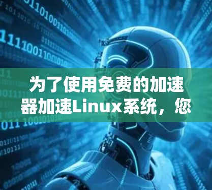 为了使用免费的加速器加速Linux系统,您可以按照以下步骤操作 为了使用免费的加速器加速Linux系统,您可以按照以下步骤操作
