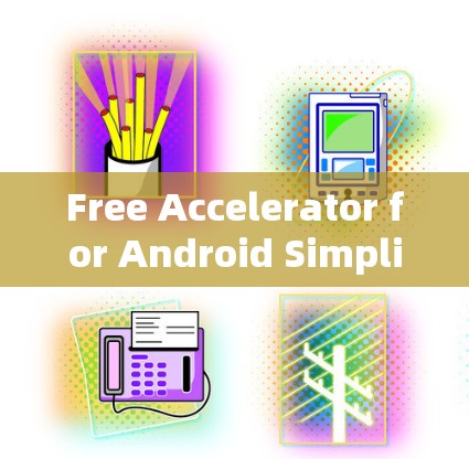 Free Accelerator for Android Simplifying Your Android Experience