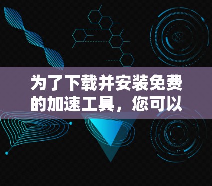 为了下载并安装免费的加速工具,您可以按照以下步骤进行 为了下载并安装免费的加速工具,您可以按照以下步骤进行