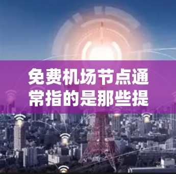 免费机场节点通常指的是那些提供免费服务或便利的地点,通常位于机场附近。以下是一些常见的免费机场节点测试地点,供你参考 免费机场节点通常指的是那些提供免费服务或便利的地点,通常位于机场附近。以下是一些常见的免费机场节点测试地点,供你参考