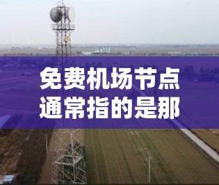 免费机场节点通常指的是那些提供国际航班登机免费的机场，这些机场在国际旅游和商务活动中非常常见。以下是一些常见的免费机场节点