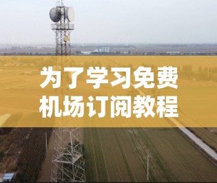 为了学习免费机场订阅教程,您可以按照以下步骤进行 为了学习免费机场订阅教程,您可以按照以下步骤进行