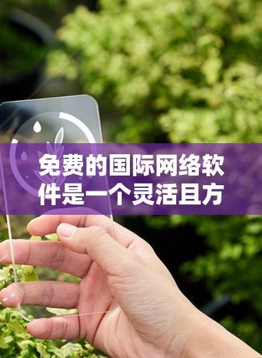 免费的国际网络软件是一个灵活且方便的工具,适合跨国移动和学习。以下是几种适合不同用途的软件推荐 免费的国际网络软件是一个灵活且方便的工具,适合跨国移动和学习。以下是几种适合不同用途的软件推荐