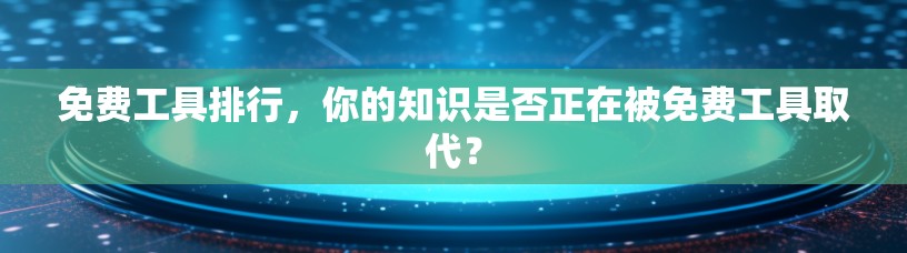 免费工具排行,你的知识是否正在被免费工具取代? 免费工具排行,你的知识是否正在被免费工具取代?