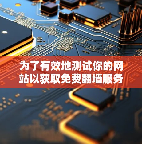 为了有效地测试你的网站以获取免费翻墙服务,以下是一步步的指南