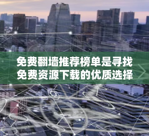 免费翻墙推荐榜单是寻找免费资源下载的优质选择，虽然不能访问所有内容，但可以满足许多用户的需求。以下是一些免费翻墙推荐榜单，供你参考