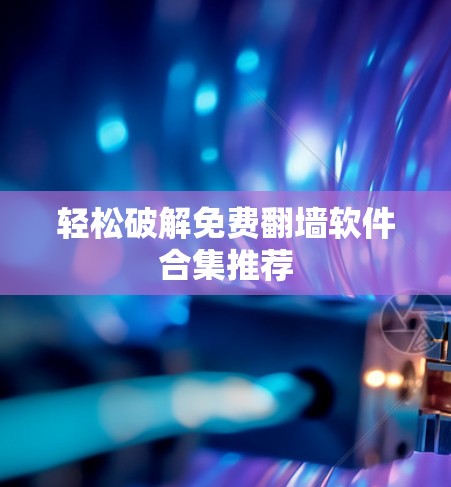 轻松破解免费<strong>翻墙软件</strong>合集推荐