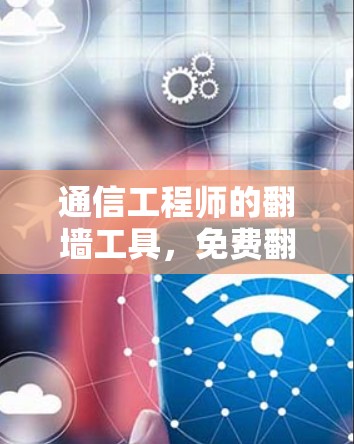 通信工程师的翻墙工具,免费翻墙工具的挑战与解决方案 通信工程师的翻墙工具,免费翻墙工具的挑战与解决方案