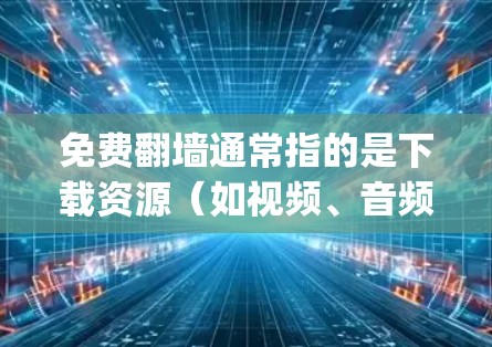 免费翻墙通常指的是下载资源（如视频、音频或图片）后，直接在某个平台（如Google Drive、Dropbox、Zap2Go 等）上传到免费的云存储或网站。以下是关于免费翻墙的常见测评和推荐