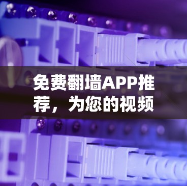 免费翻墙APP推荐，为您的视频内容提供安全可靠的选择