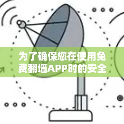 为了确保您在使用免费翻墙APP时的安全和舒适,以下是详细的步骤和注意事项 为了确保您在使用免费翻墙APP时的安全和舒适,以下是详细的步骤和注意事项