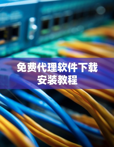 免费代理软件下载安装教程 免费代理软件下载安装教程