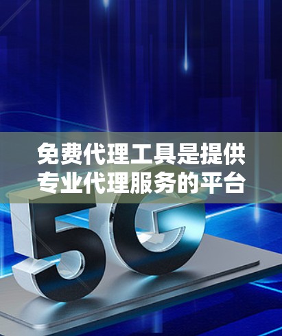 免费代理工具是提供专业代理服务的平台，用户可以根据自己的需求和预算选择合适的工具。以下是对免费代理工具的详细分类和分析