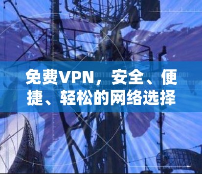 <strong>免费VPN</strong>,安全、便捷、轻松的网络选择