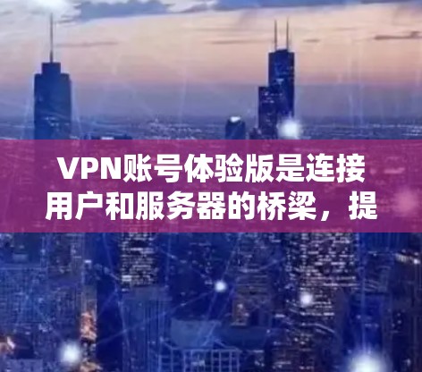 VPN账号体验版是连接用户和服务器的桥梁，提供了加密的视频内容和数据传输。以下是几个常见的VPN服务，供您参考
