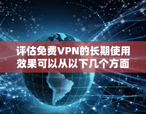 评估<strong>免费VPN</strong>的长期使用效果可以从以下几个方面进行