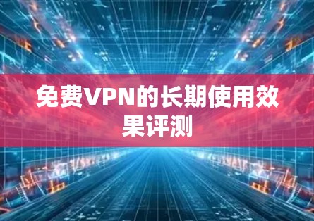 <strong>免费VPN</strong>的长期使用效果评测