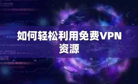 如何轻松利用<strong>免费VPN</strong>资源