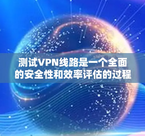 测试VPN线路是一个全面的安全性和效率评估的过程，可以帮助你更好地了解该VPN的服务质量。以下是一步步的测试指南