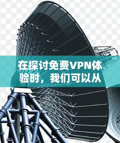 在探讨<strong>免费VPN</strong>体验时,我们可以从多个角度进行分析和比较。以下是对主要平台的综合评价和建议