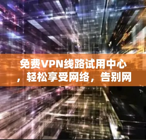 <strong>免费VPN</strong>线路试用中心,轻松享受网络,告别网络连接的烦恼