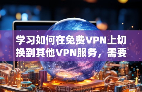 学习如何在<strong>免费VPN</strong>上切换到其他VPN服务,需要系统地进行,以下是一个逐步指南