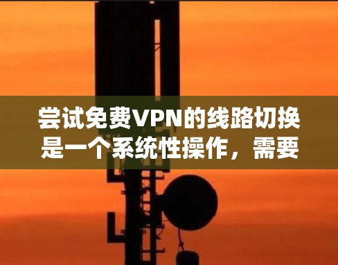 尝试<strong>免费VPN</strong>的线路切换是一个系统性操作,需要遵循以下步骤,确保安全和高效