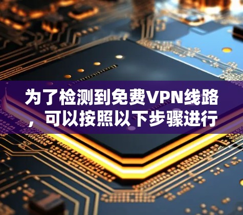 为了检测到<strong>免费VPN</strong>线路,可以按照以下步骤进行