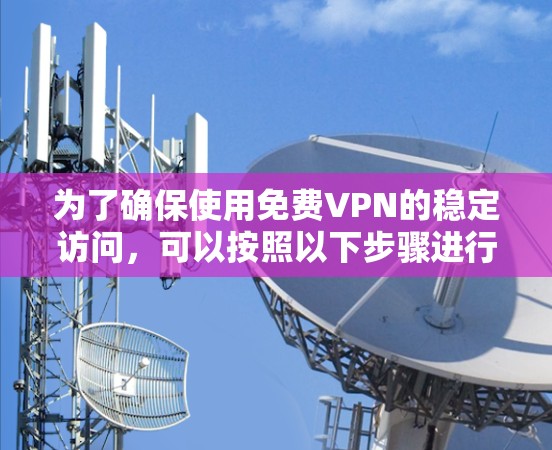为了确保使用<strong>免费VPN</strong>的稳定访问,可以按照以下步骤进行测试和维护