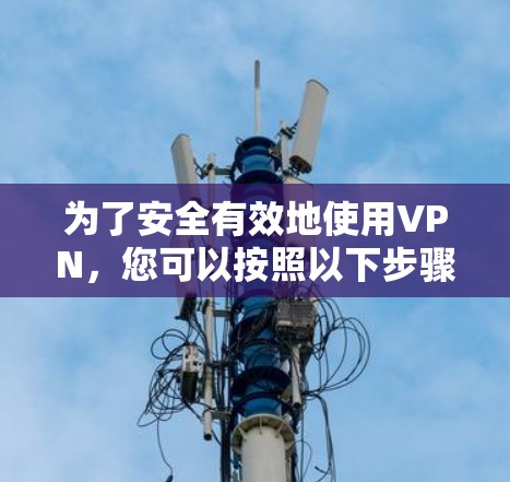 为了安全有效地使用VPN，您可以按照以下步骤进行操作