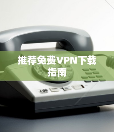 推荐<strong>免费VPN下载</strong>指南