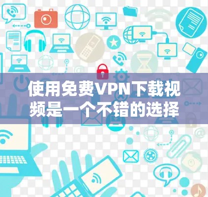 使用<strong>免费VPN下载</strong>视频是一个不错的选择，但需要仔细考虑以下步骤和注意事项