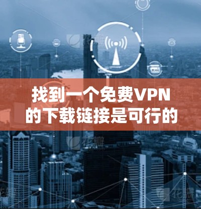 找到一个免费VPN的下载链接是可行的，但需要注意的是，免费VPN的服务通常会限制使用的设备类型和观看的内容，因此选择合适的平台和服务非常重要。以下是一些免费VPN的下载链接，供您参考