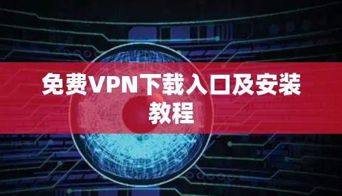 <strong>免费VPN下载</strong>入口及安装教程