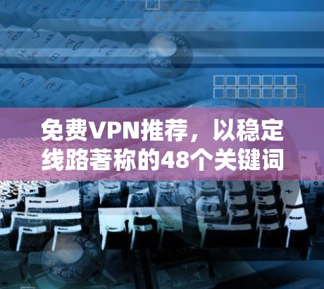 免费VPN推荐,以稳定线路著称的48个关键词 免费VPN推荐,以稳定线路著称的48个关键词
