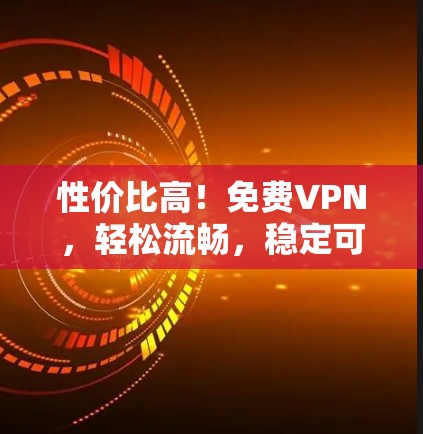 性价比高!免费VPN,轻松流畅,稳定可靠 性价比高!免费VPN,轻松流畅,稳定可靠