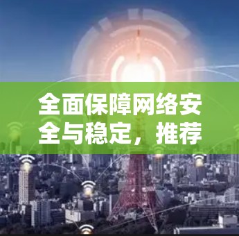 全面保障网络安全与稳定,推荐一款<strong>免费VPN</strong>方案