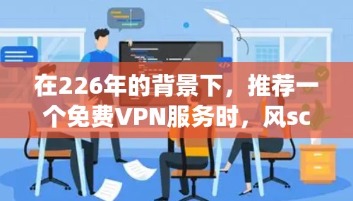 在226年的背景下,推荐一个<strong>免费VPN</strong>服务时,风scribe(OpenVPN)和Privado都是不错的选择。以下是它们的对比分析