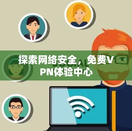 探索网络安全,<strong>免费VPN</strong>体验中心