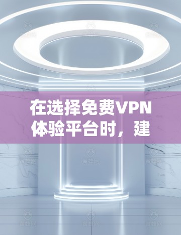 在选择<strong>免费VPN</strong>体验平台时,建议按照以下步骤进行综合考虑