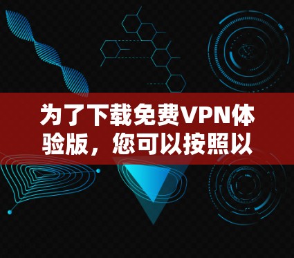 为了下载<strong>免费VPN</strong>体验版,您可以按照以下步骤进行操作