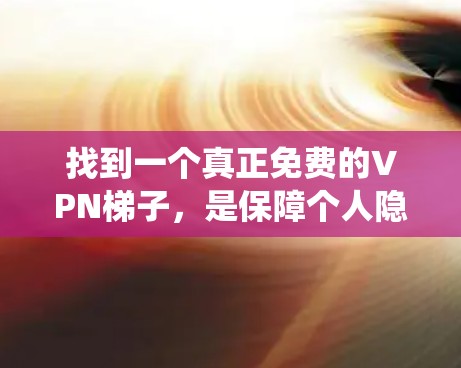 找到一个真正免费的VPN梯子,是保障个人隐私和安全的重要工具。以下是一个系统性的推荐过程,帮助您找到适合自己的VPN梯子 找到一个真正免费的VPN梯子,是保障个人隐私和安全的重要工具。以下是一个系统性的推荐过程,帮助您找到适合自己的VPN梯子