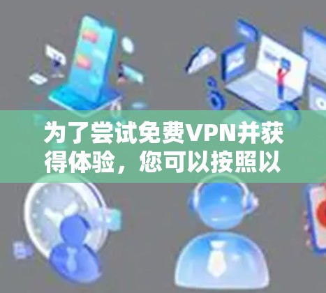 为了尝试免费VPN并获得体验,您可以按照以下步骤进行 为了尝试免费VPN并获得体验,您可以按照以下步骤进行
