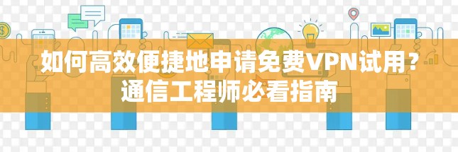 如何高效便捷地申请<strong>免费VPN试用</strong>？通信工程师必看指南