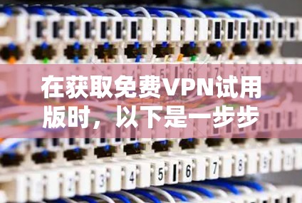 在获取<strong>免费VPN试用</strong>版时,以下是一步步的指南