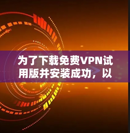 为了下载<strong>免费VPN试用</strong>版并安装成功,以下是一个清晰的步骤指南