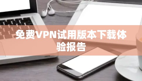 <strong>免费VPN试用</strong>版本下载体验报告